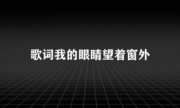 歌词我的眼睛望着窗外