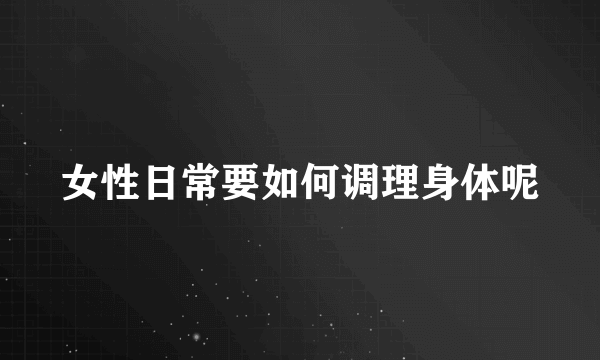 女性日常要如何调理身体呢