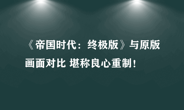 《帝国时代：终极版》与原版画面对比 堪称良心重制！