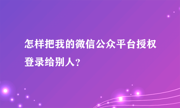 怎样把我的微信公众平台授权登录给别人？