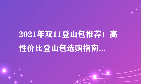 2021年双11登山包推荐！高性价比登山包选购指南！附独家超全产品推荐