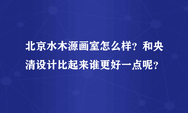 北京水木源画室怎么样？和央清设计比起来谁更好一点呢？