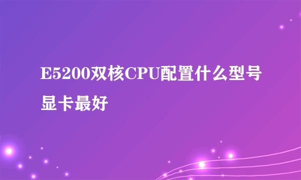 E5200双核CPU配置什么型号显卡最好