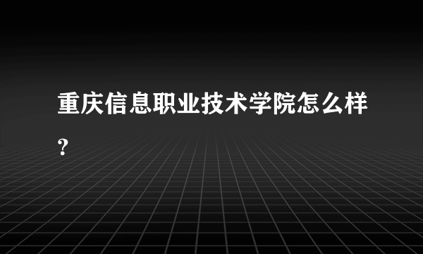 重庆信息职业技术学院怎么样？