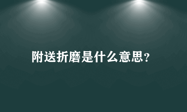 附送折磨是什么意思？