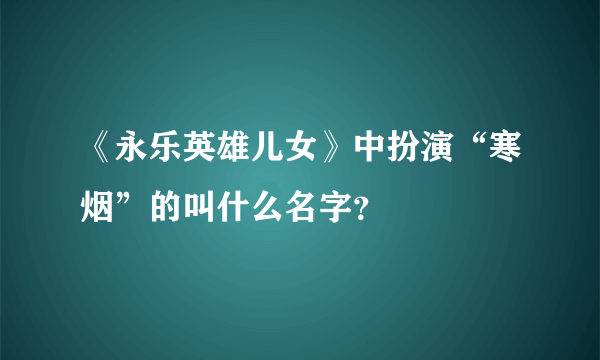 《永乐英雄儿女》中扮演“寒烟”的叫什么名字？