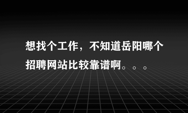 想找个工作，不知道岳阳哪个招聘网站比较靠谱啊。。。