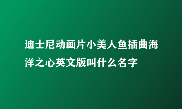 迪士尼动画片小美人鱼插曲海洋之心英文版叫什么名字