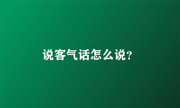 说客气话怎么说？