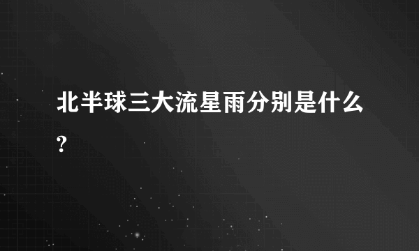 北半球三大流星雨分别是什么?