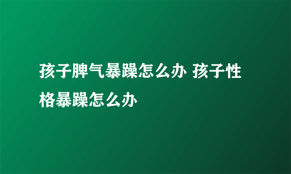 孩子脾气暴躁怎么办 孩子性格暴躁怎么办