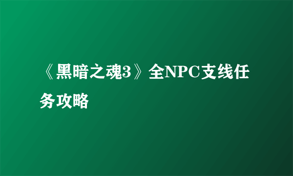 《黑暗之魂3》全NPC支线任务攻略