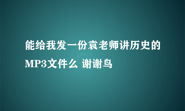 能给我发一份袁老师讲历史的MP3文件么 谢谢鸟