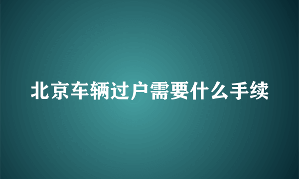 北京车辆过户需要什么手续