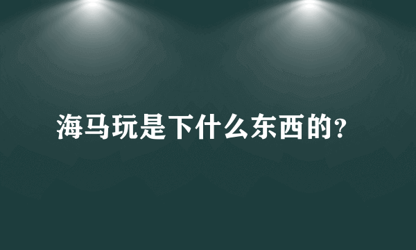 海马玩是下什么东西的？