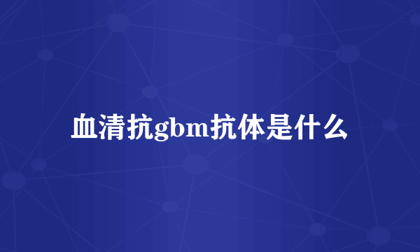 血清抗gbm抗体是什么