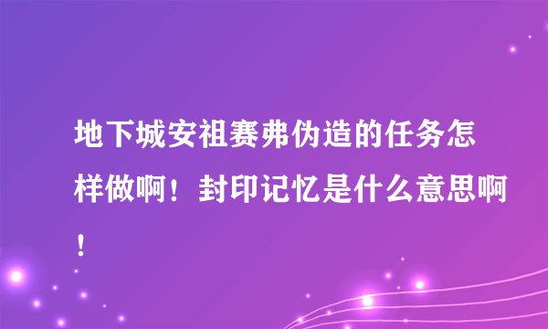 地下城安祖赛弗伪造的任务怎样做啊！封印记忆是什么意思啊！