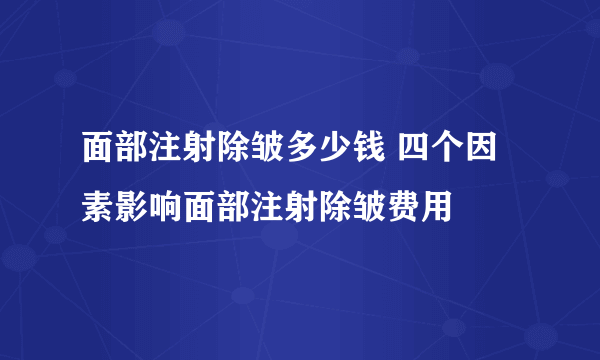 面部注射除皱多少钱 四个因素影响面部注射除皱费用