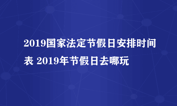 2019国家法定节假日安排时间表 2019年节假日去哪玩