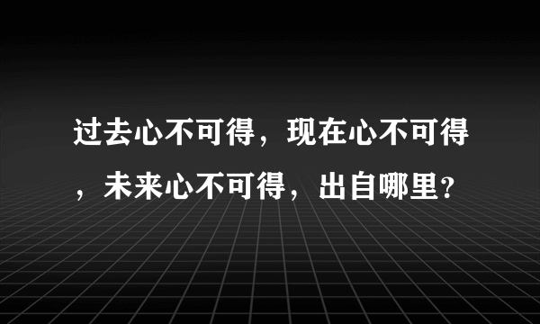 过去心不可得，现在心不可得，未来心不可得，出自哪里？