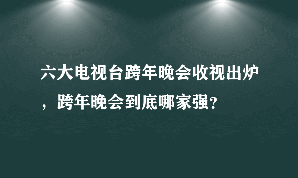 六大电视台跨年晚会收视出炉，跨年晚会到底哪家强？