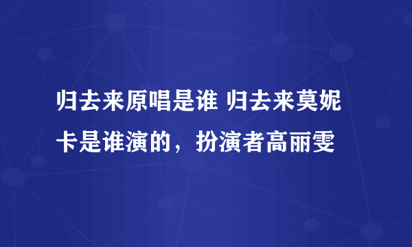 归去来原唱是谁 归去来莫妮卡是谁演的，扮演者高丽雯