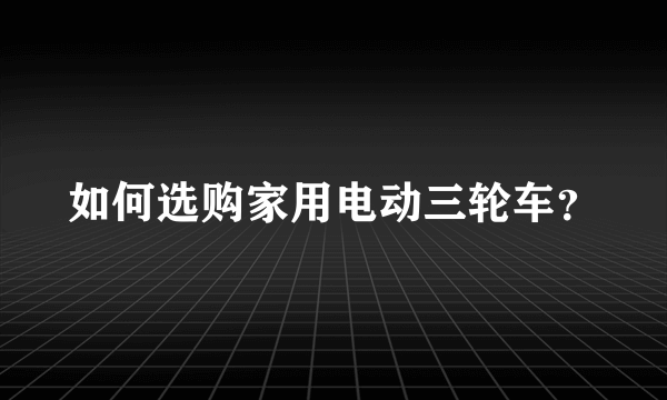 如何选购家用电动三轮车？