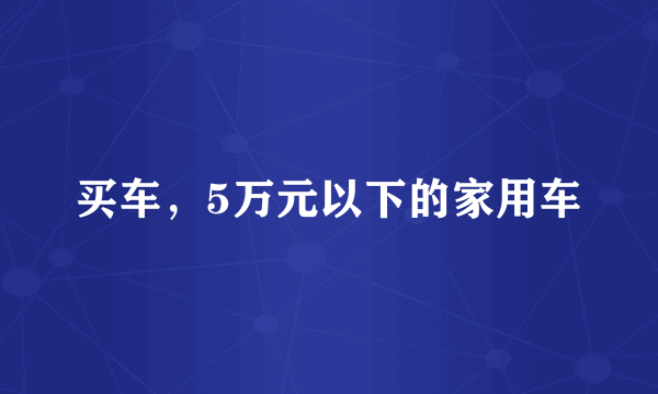 买车，5万元以下的家用车