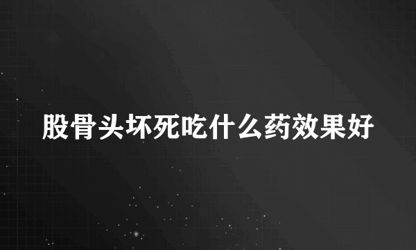 股骨头坏死吃什么药效果好