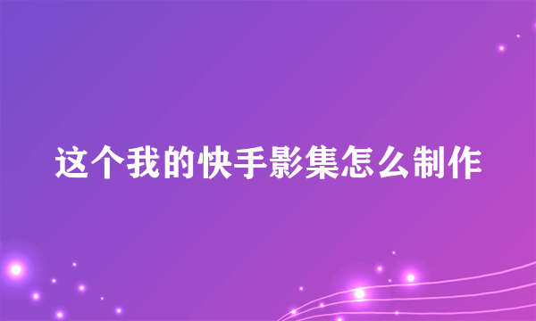 这个我的快手影集怎么制作