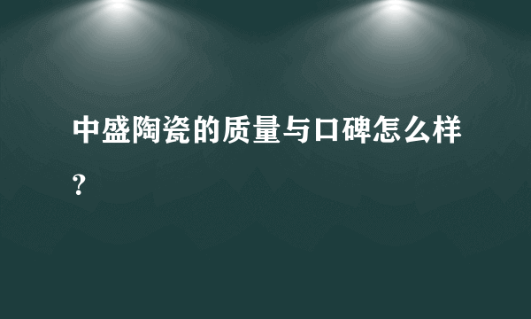 中盛陶瓷的质量与口碑怎么样？