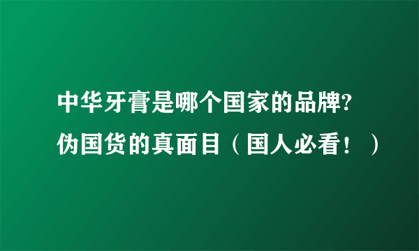 中华牙膏是哪个国家的品牌?伪国货的真面目（国人必看！）