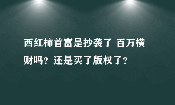 西红柿首富是抄袭了 百万横财吗？还是买了版权了？