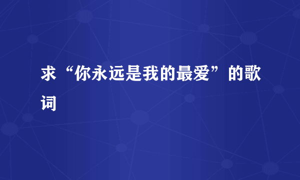 求“你永远是我的最爱”的歌词