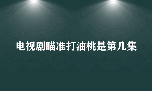 电视剧瞄准打油桃是第几集