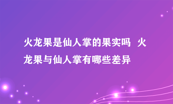 火龙果是仙人掌的果实吗  火龙果与仙人掌有哪些差异