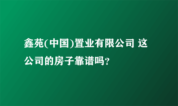 鑫苑(中国)置业有限公司 这公司的房子靠谱吗？