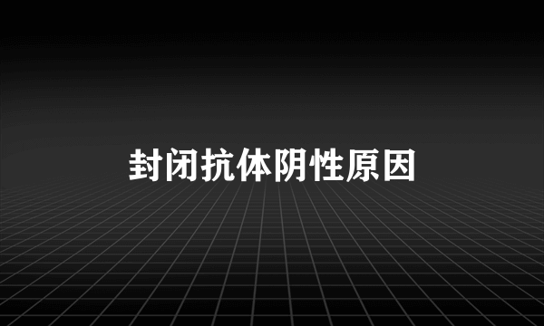 封闭抗体阴性原因