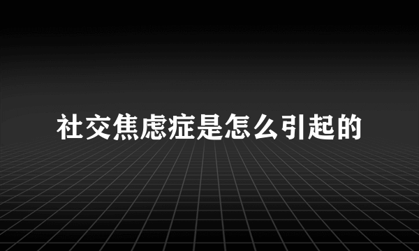 社交焦虑症是怎么引起的