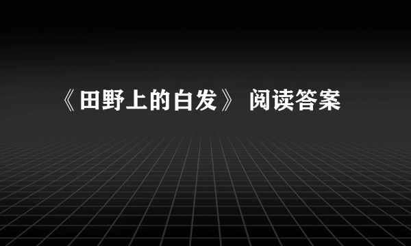 《田野上的白发》 阅读答案