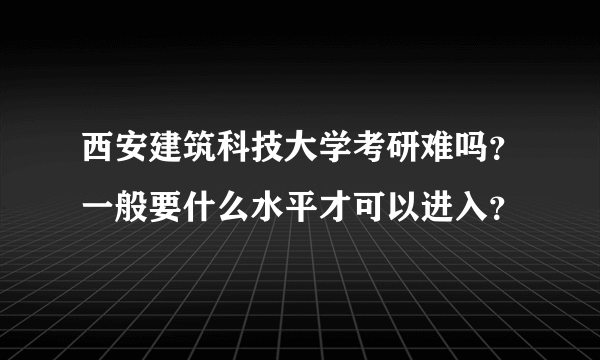 西安建筑科技大学考研难吗？一般要什么水平才可以进入？