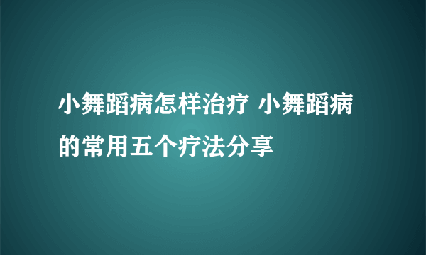 小舞蹈病怎样治疗 小舞蹈病的常用五个疗法分享