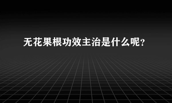 无花果根功效主治是什么呢？