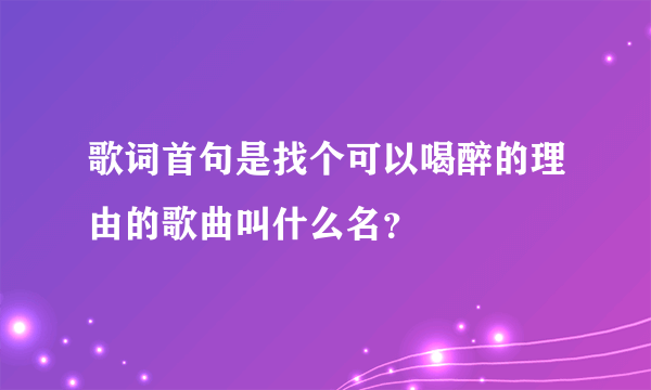 歌词首句是找个可以喝醉的理由的歌曲叫什么名？