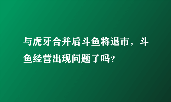 与虎牙合并后斗鱼将退市，斗鱼经营出现问题了吗？