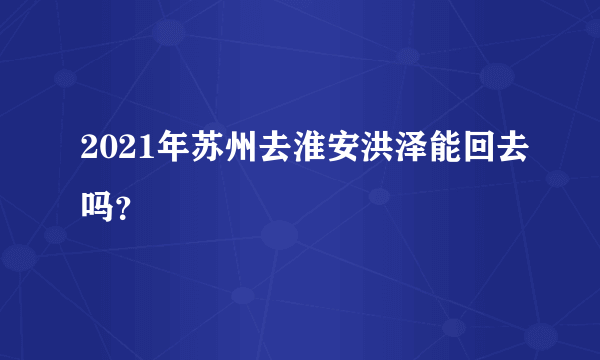 2021年苏州去淮安洪泽能回去吗？