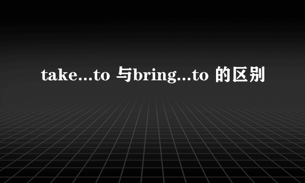 take...to 与bring...to 的区别