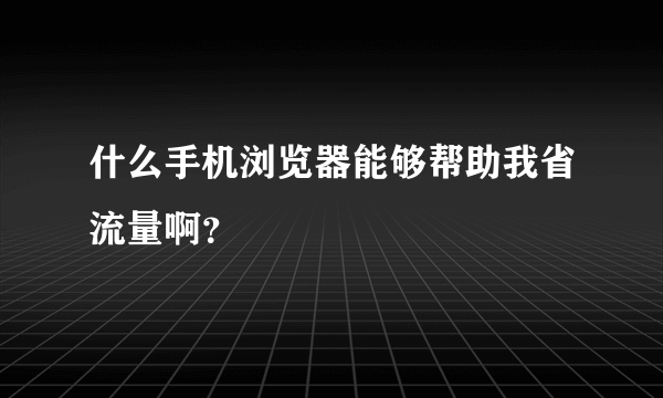 什么手机浏览器能够帮助我省流量啊？