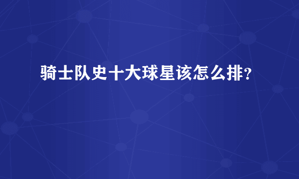 骑士队史十大球星该怎么排？