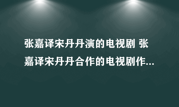 张嘉译宋丹丹演的电视剧 张嘉译宋丹丹合作的电视剧作品有哪些